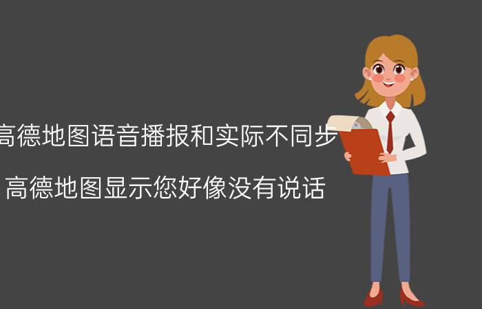 高德地图语音播报和实际不同步 高德地图显示您好像没有说话？